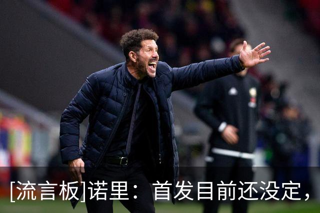 [流言板]诺里：首发目前还没定，你肯定希望首发阵容有足够的竞争力